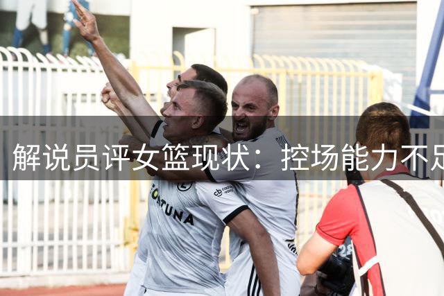 解说员评女篮现状：控场能力不足 谈李梦争议毫无意义