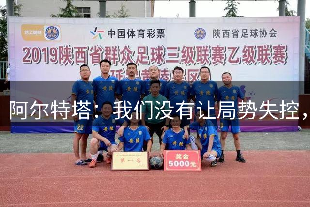 阿尔特塔：我们没有让局势失控，因为丢球后我们立刻展开反扑