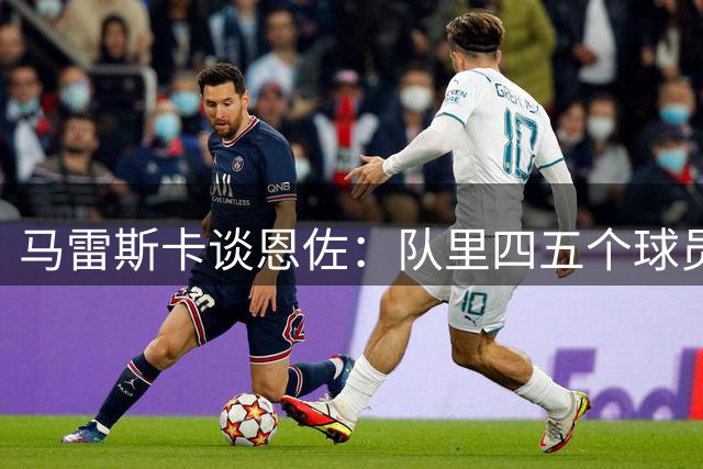 马雷斯卡谈恩佐：队里四五个球员一直在问我，他来了没？